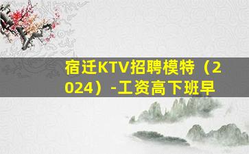 宿迁KTV招聘模特（2024）-工资高下班早