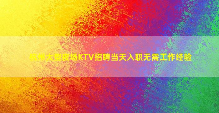 杭州大型夜场KTV招聘当天入职无需工作经验
